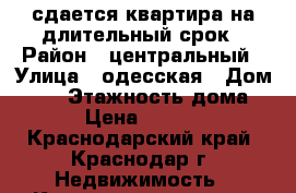 сдается квартира на длительный срок › Район ­ центральный › Улица ­ одесская › Дом ­ 53 › Этажность дома ­ 5 › Цена ­ 10 000 - Краснодарский край, Краснодар г. Недвижимость » Квартиры аренда   . Краснодарский край,Краснодар г.